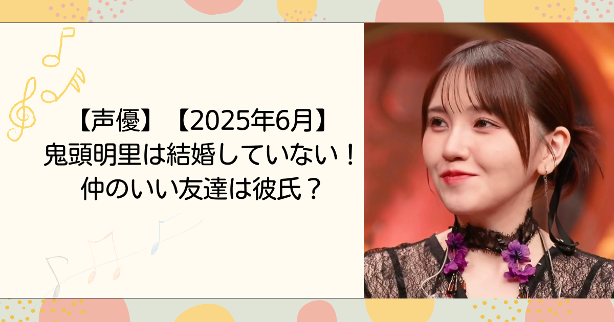 【2025年6月】鬼頭明里は結婚していない！仲のいい友達は彼氏？【声優】（タイトル画像）