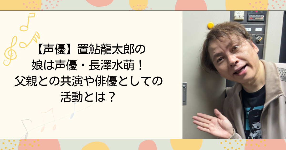 置鮎龍太郎の娘は声優・長澤水萌！父親との共演や俳優としての活動とは？（タイトル画像）