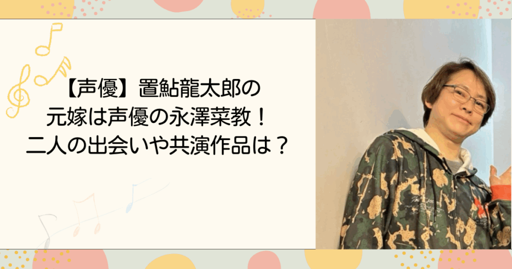 置鮎龍太郎の元嫁は声優の永澤菜教！二人の出会いや共演作品は？(タイトル画像)