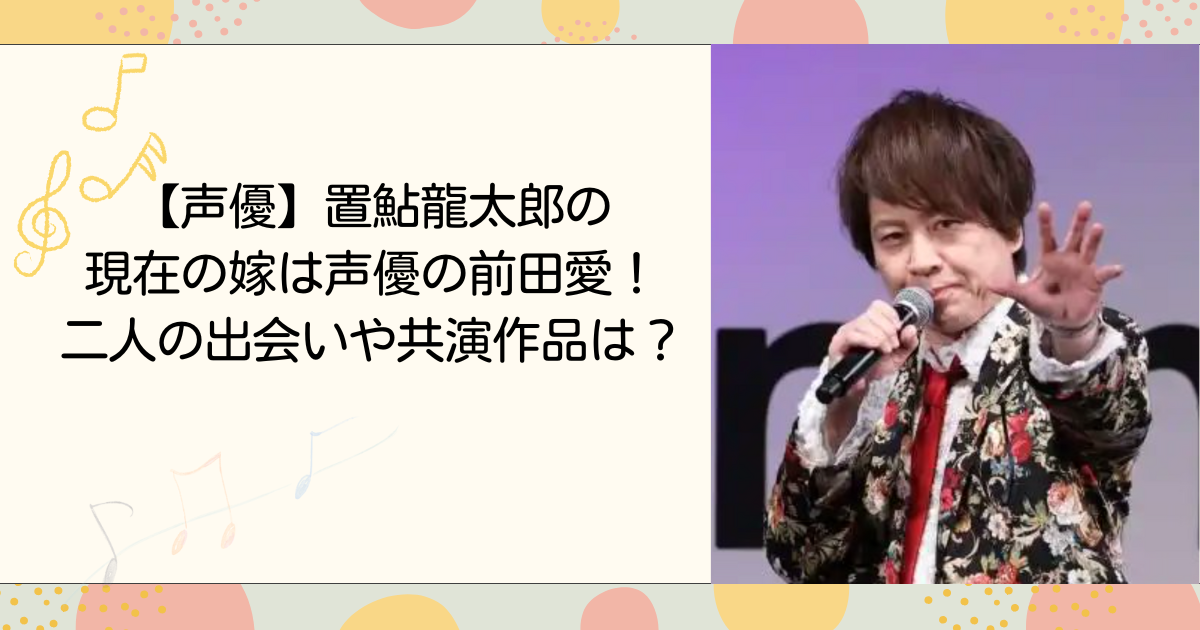 置鮎龍太郎の現在の嫁は声優の前田愛！二人の出会いや共演作品は？（タイトル画像）