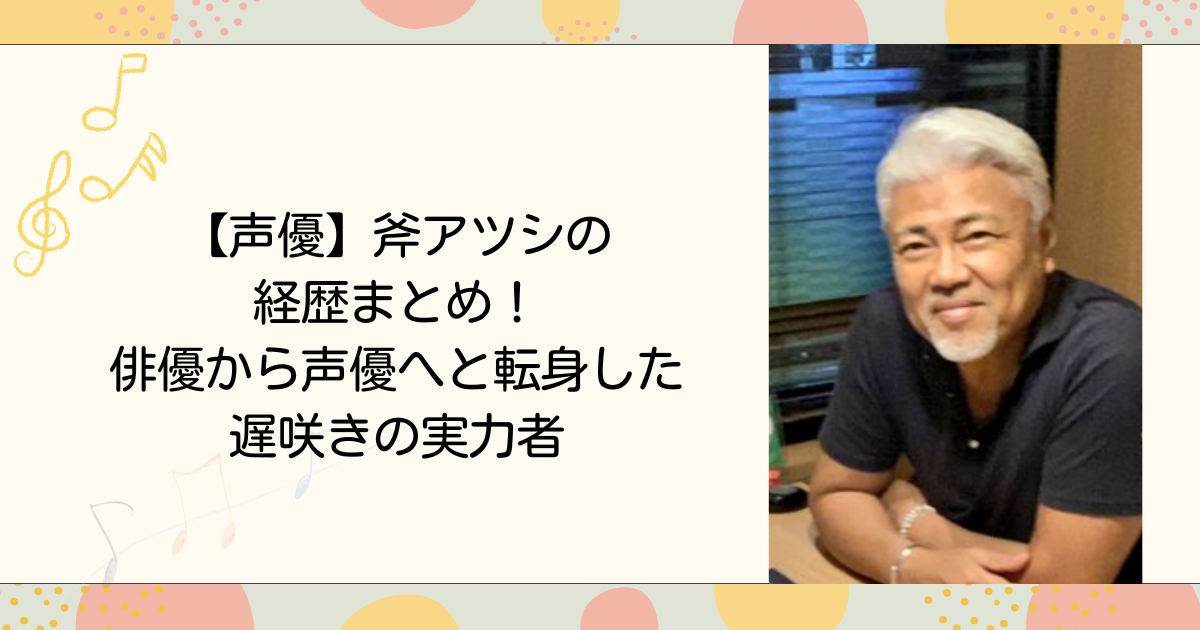 【声優】斧アツシの経歴まとめ！俳優から声優へと転身した遅咲きの実力者（タイトル画像）