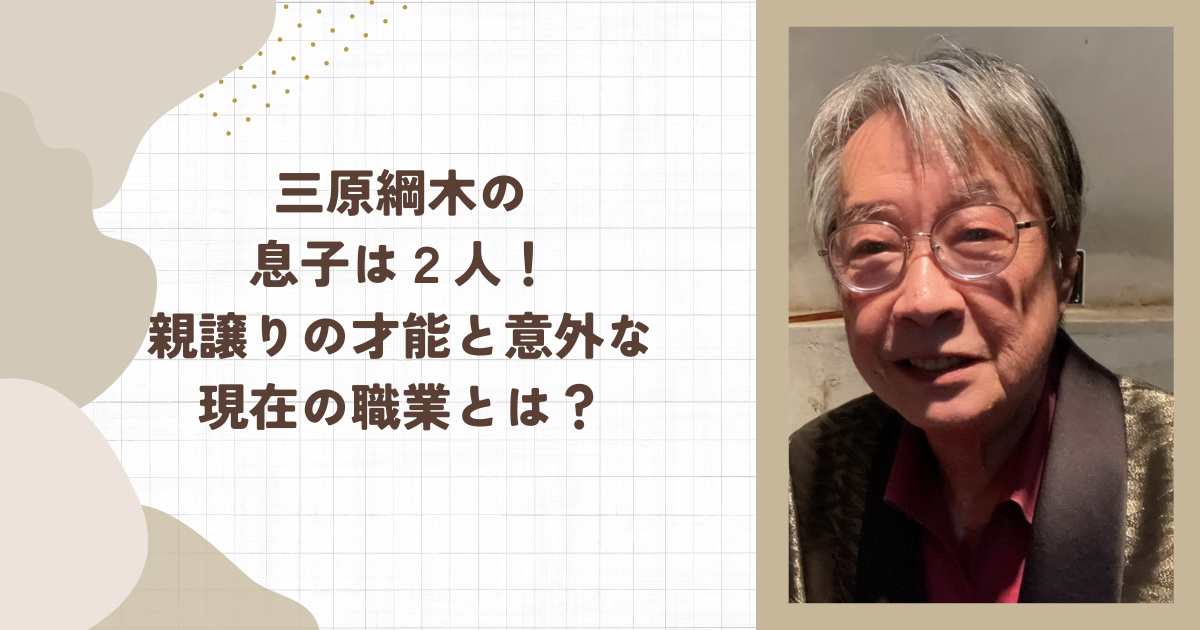 三原綱木の息子は2人!親譲りの才能と意外な現在の職業とは?