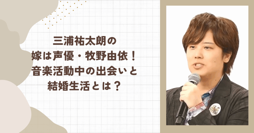 三浦祐太朗の嫁は声優・牧野由依！音楽活動中の出会いと結婚生活とは？