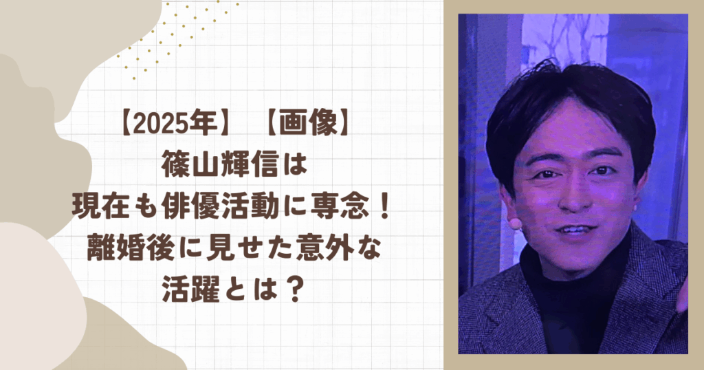 【2025年】【画像】篠山輝信は現在も俳優活動に専念！離婚後に見せた意外な活躍とは？