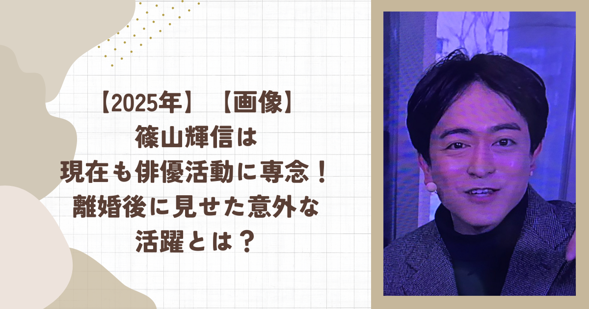 【2025年】【画像】篠山輝信は現在も俳優活動に専念！離婚後に見せた意外な活躍とは？